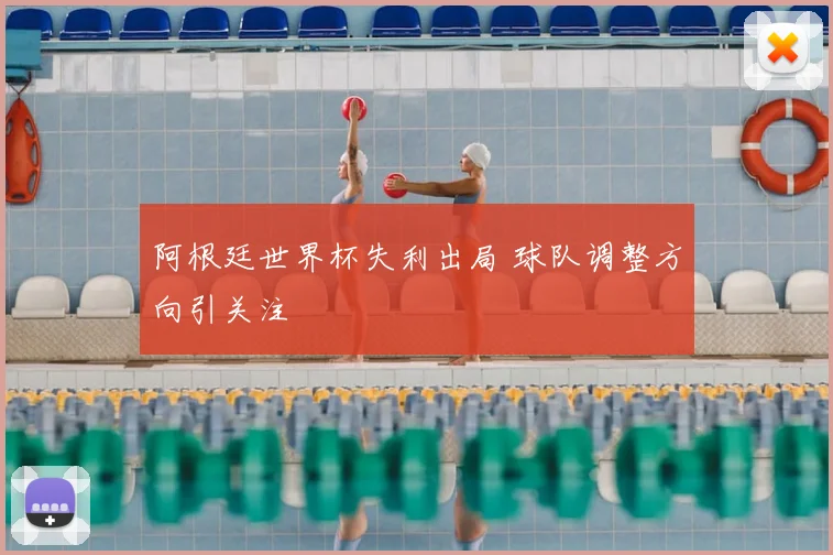 阿根廷世界杯失利出局 球队调整方向引关注