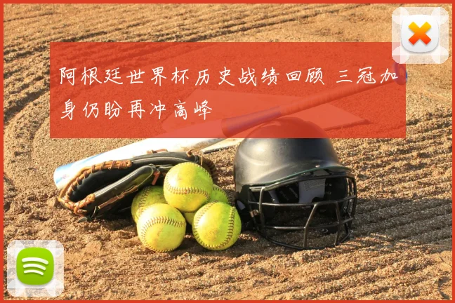 阿根廷世界杯历史战绩回顾 三冠加身仍盼再冲高峰
