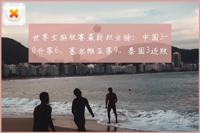 世界女排联赛最新积分榜:中国3-0升第6,塞尔维亚第9,泰国3连败