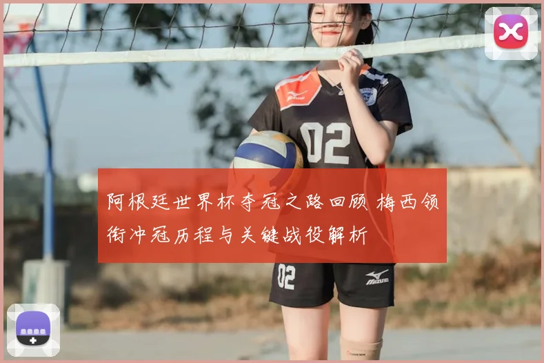 阿根廷世界杯夺冠之路回顾 梅西领衔冲冠历程与关键战役解析