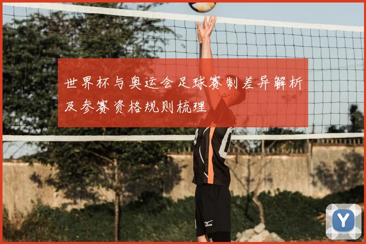 世界杯与奥运会足球赛制差异解析及参赛资格规则梳理