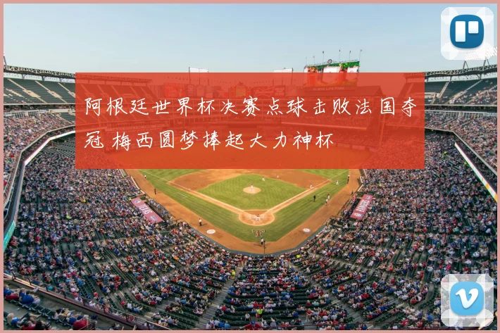 阿根廷世界杯决赛点球击败法国夺冠 梅西圆梦捧起大力神杯