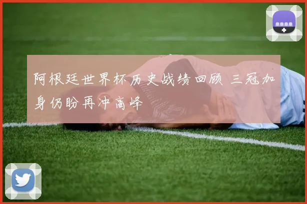 阿根廷世界杯历史战绩回顾 三冠加身仍盼再冲高峰