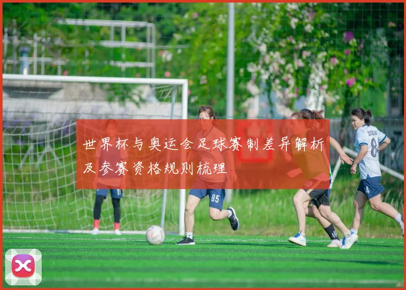 世界杯与奥运会足球赛制差异解析及参赛资格规则梳理