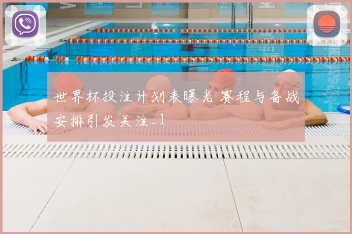 世界杯投注计划表曝光 赛程与备战安排引发关注_1