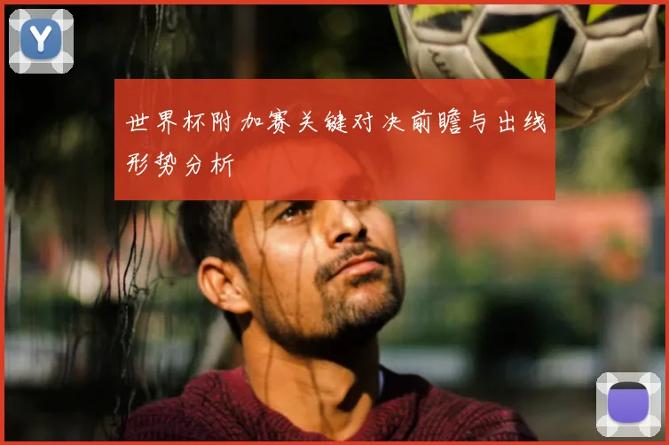 世界杯附加赛关键对决前瞻与出线形势分析