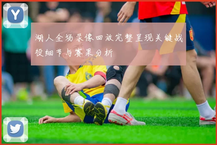 湖人全场录像回放完整呈现关键战役细节与赛果分析