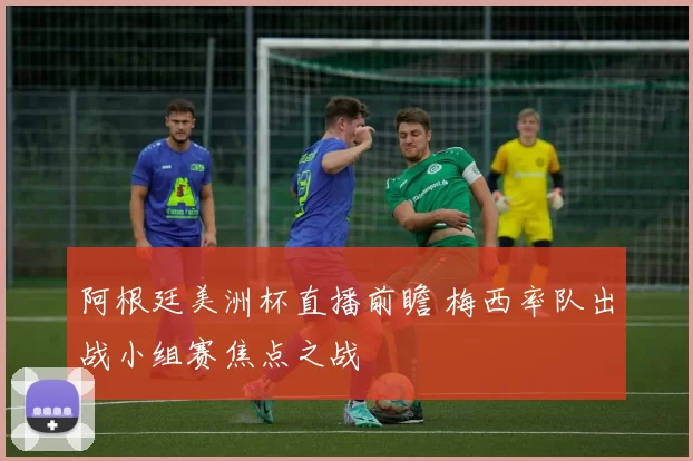 阿根廷美洲杯直播前瞻 梅西率队出战小组赛焦点之战