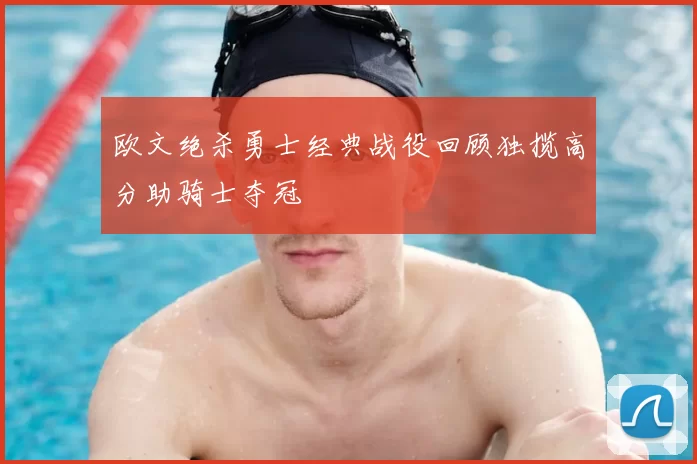 欧文绝杀勇士经典战役回顾独揽高分助骑士夺冠