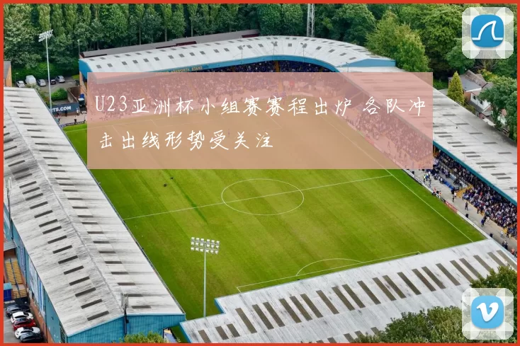 U23亚洲杯小组赛赛程出炉 各队冲击出线形势受关注