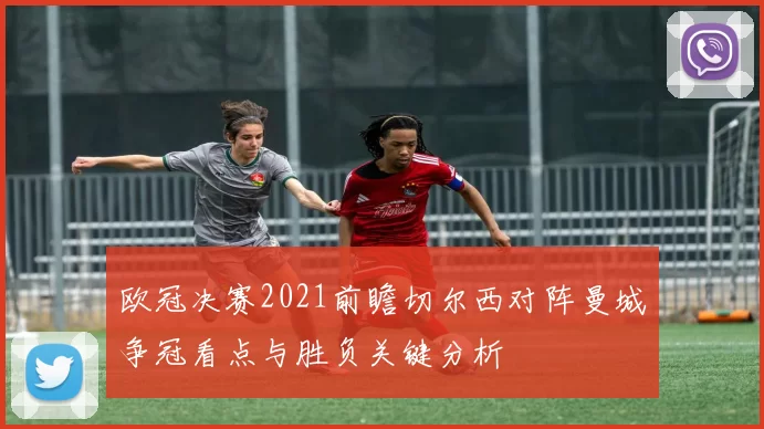 欧冠决赛2021前瞻切尔西对阵曼城争冠看点与胜负关键分析