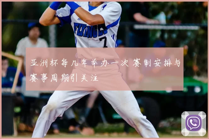 亚洲杯每几年举办一次 赛制安排与赛事周期引关注