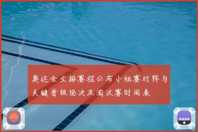 奥运会女排赛程公布小组赛对阵与关键晋级场次及淘汰赛时间表