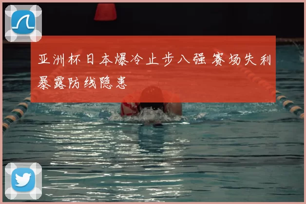 亚洲杯日本爆冷止步八强 赛场失利暴露防线隐患