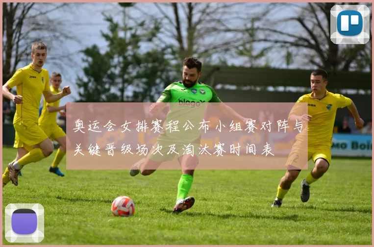 奥运会女排赛程公布小组赛对阵与关键晋级场次及淘汰赛时间表