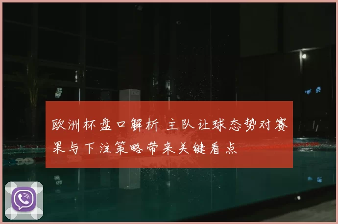 欧洲杯盘口解析 主队让球态势对赛果与下注策略带来关键看点