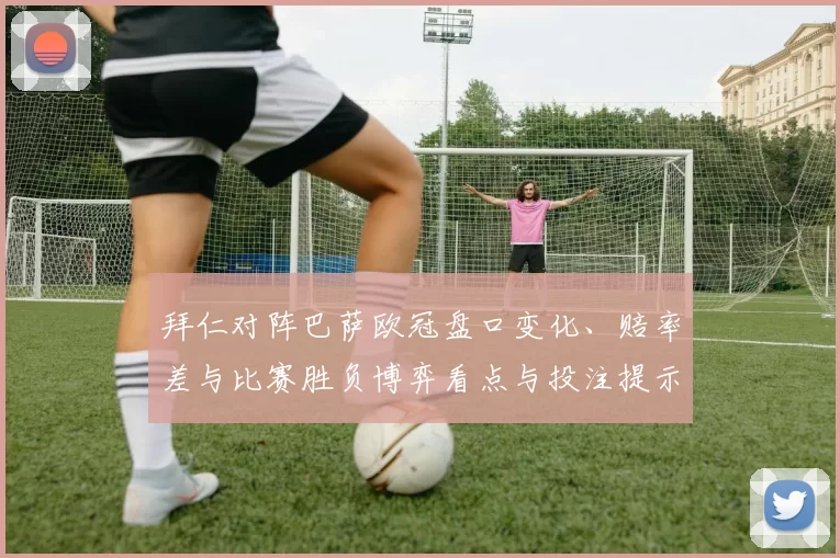 拜仁对阵巴萨欧冠盘口变化、赔率差与比赛胜负博弈看点与投注提示