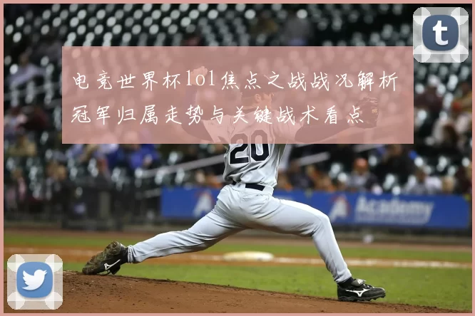 电竞世界杯lol焦点之战战况解析 冠军归属走势与关键战术看点