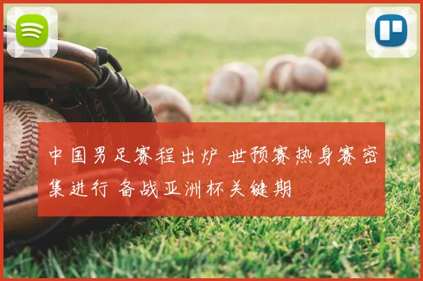 中国男足赛程出炉 世预赛热身赛密集进行 备战亚洲杯关键期