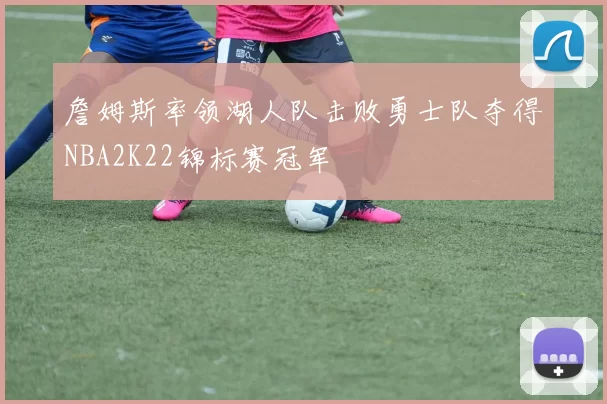 詹姆斯率领湖人队击败勇士队夺得NBA2K22锦标赛冠军