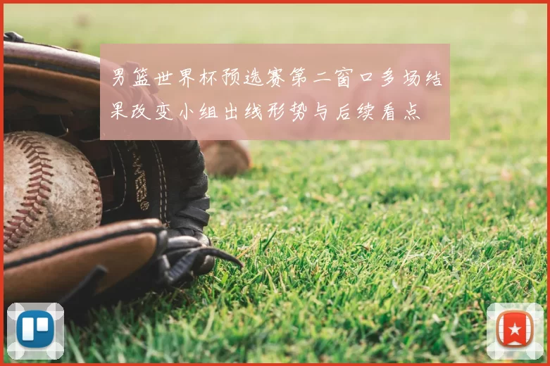 男篮世界杯预选赛第二窗口多场结果改变小组出线形势与后续看点