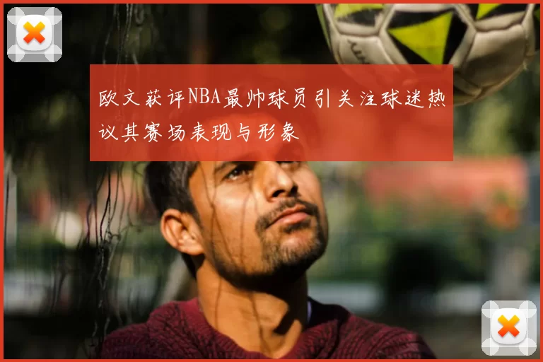 欧文获评NBA最帅球员引关注球迷热议其赛场表现与形象