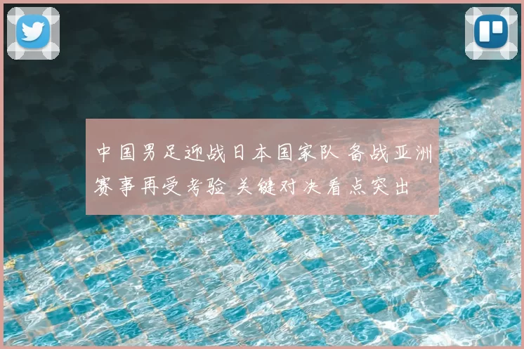 中国男足迎战日本国家队 备战亚洲赛事再受考验 关键对决看点突出