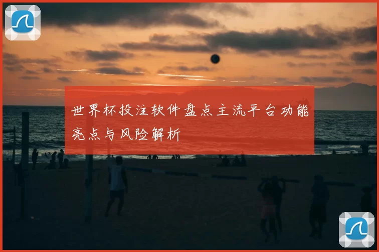 世界杯投注软件盘点主流平台功能亮点与风险解析