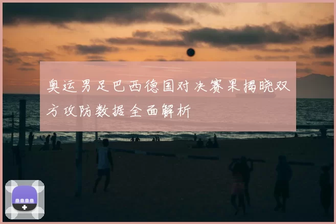 奥运男足巴西德国对决赛果揭晓双方攻防数据全面解析