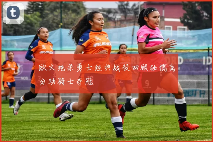 欧文绝杀勇士经典战役回顾独揽高分助骑士夺冠