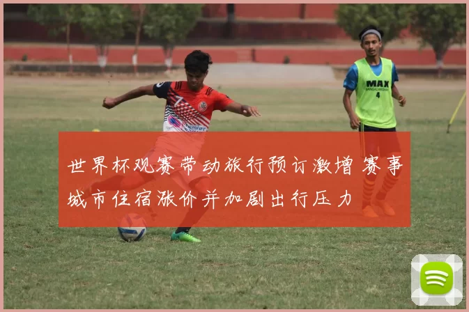 世界杯观赛带动旅行预订激增 赛事城市住宿涨价并加剧出行压力