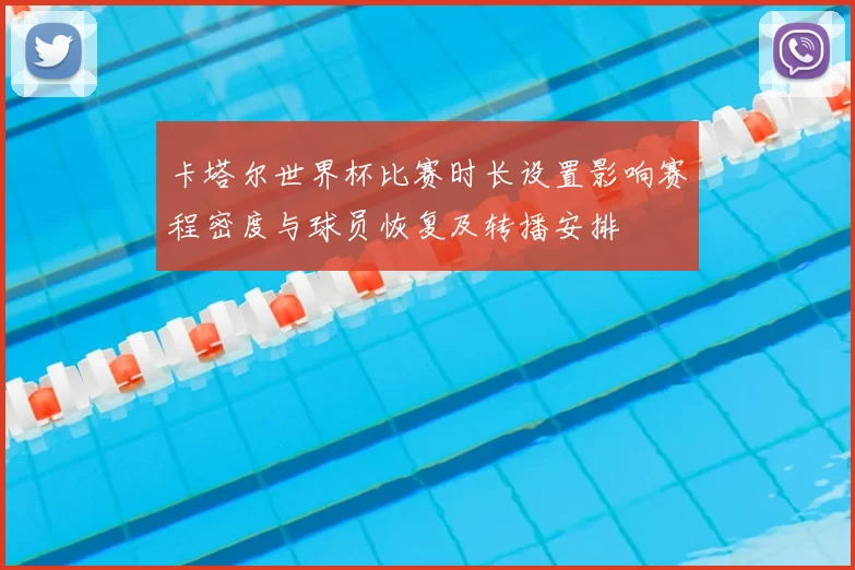 卡塔尔世界杯比赛时长设置影响赛程密度与球员恢复及转播安排