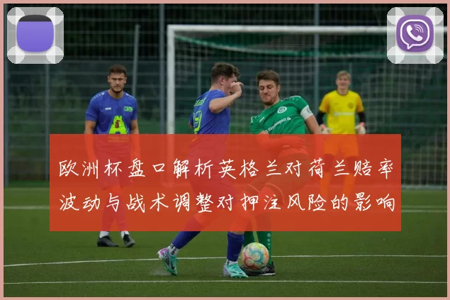 欧洲杯盘口解析英格兰对荷兰赔率波动与战术调整对押注风险的影响