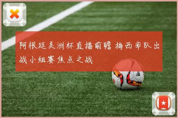 阿根廷美洲杯直播前瞻 梅西率队出战小组赛焦点之战