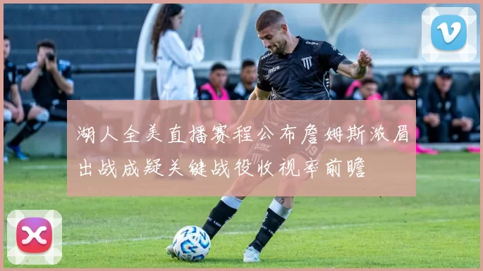 湖人全美直播赛程公布詹姆斯浓眉出战成疑关键战役收视率前瞻