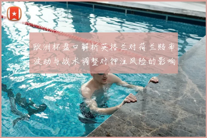 欧洲杯盘口解析英格兰对荷兰赔率波动与战术调整对押注风险的影响