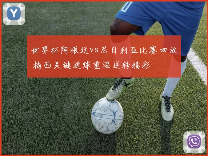 世界杯阿根廷vs尼日利亚比赛回放 梅西关键进球重温逆转精彩