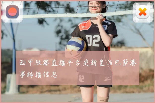 西甲联赛直播平台更新皇马巴萨赛事转播信息
