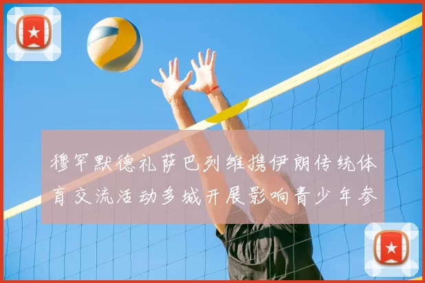 穆罕默德礼萨巴列维携伊朗传统体育交流活动多城开展影响青少年参与度