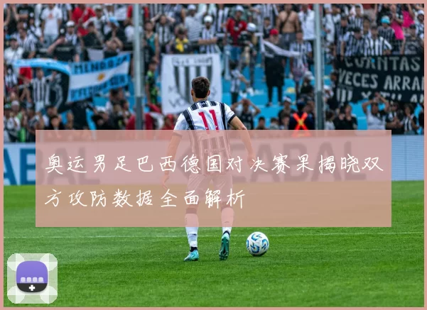 奥运男足巴西德国对决赛果揭晓双方攻防数据全面解析