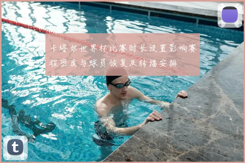 卡塔尔世界杯比赛时长设置影响赛程密度与球员恢复及转播安排