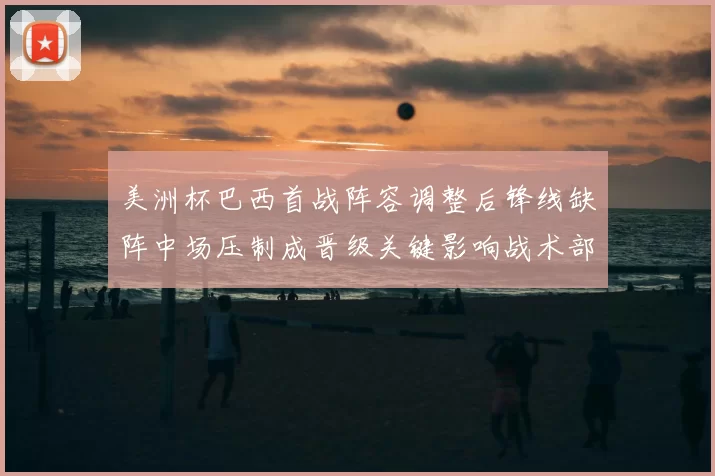 美洲杯巴西首战阵容调整后锋线缺阵中场压制成晋级关键影响战术部署