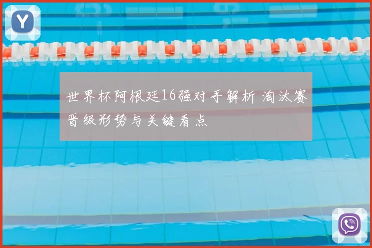 世界杯阿根廷16强对手解析 淘汰赛晋级形势与关键看点