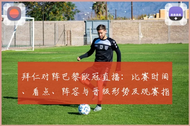 拜仁对阵巴黎欧冠直播：比赛时间、看点、阵容与晋级形势及观赛指南