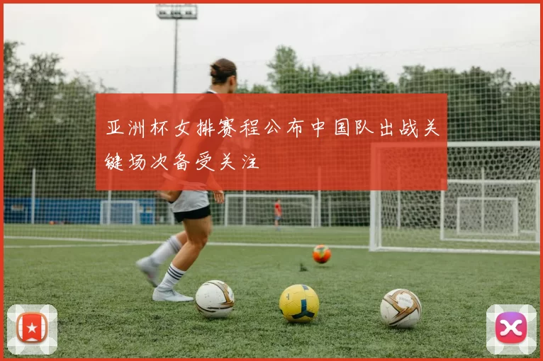 亚洲杯女排赛程公布中国队出战关键场次备受关注