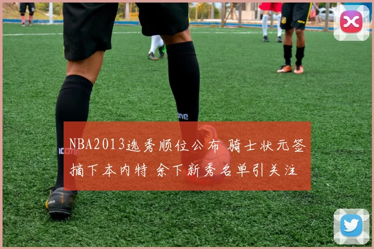 NBA2013选秀顺位公布 骑士状元签摘下本内特 余下新秀名单引关注