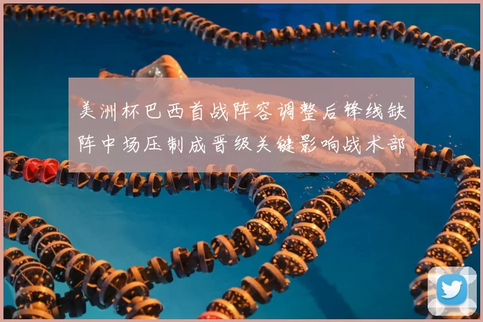 美洲杯巴西首战阵容调整后锋线缺阵中场压制成晋级关键影响战术部署