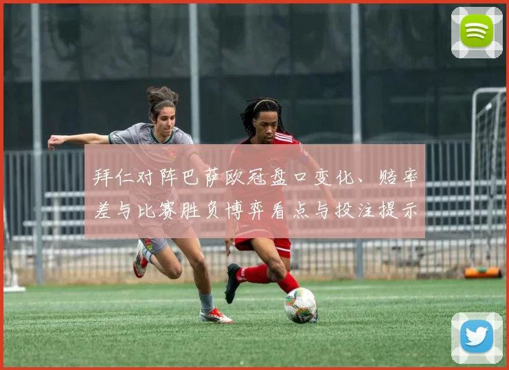 拜仁对阵巴萨欧冠盘口变化、赔率差与比赛胜负博弈看点与投注提示