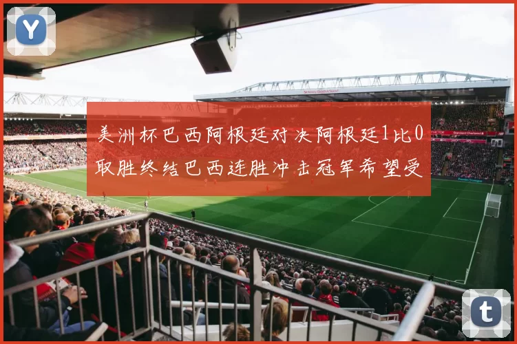 美洲杯巴西阿根廷对决阿根廷1比0取胜终结巴西连胜冲击冠军希望受挫