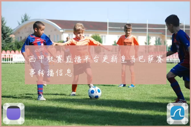 西甲联赛直播平台更新皇马巴萨赛事转播信息